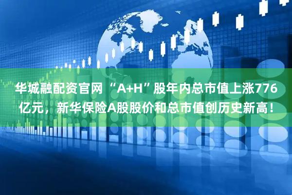 华城融配资官网 “A+H”股年内总市值上涨776亿元，新华保险A股股价和总市值创历史新高！