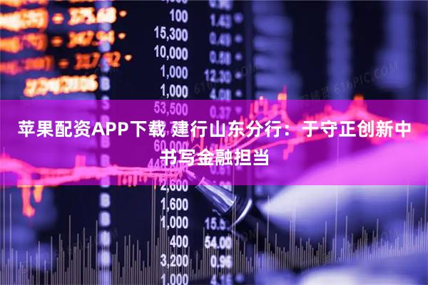 苹果配资APP下载 建行山东分行：于守正创新中书写金融担当