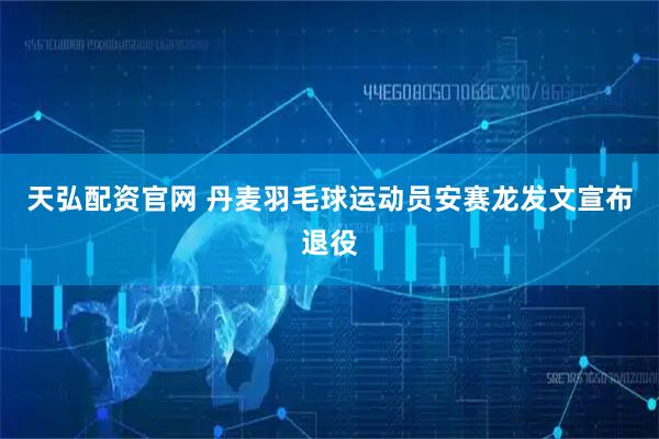 天弘配资官网 丹麦羽毛球运动员安赛龙发文宣布退役