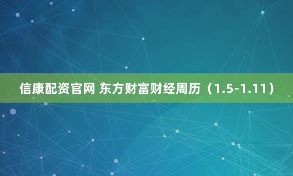 信康配资官网 东方财富财经周历（1.5-1.11）
