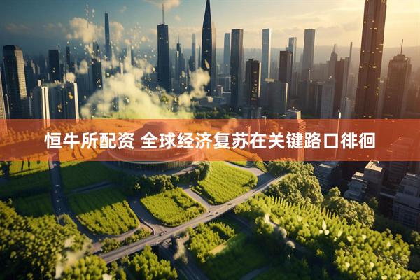 恒牛所配资 全球经济复苏在关键路口徘徊