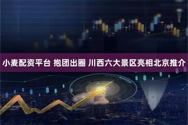 小麦配资平台 抱团出圈 川西六大景区亮相北京推介