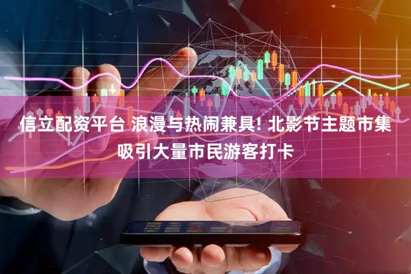 信立配资平台 浪漫与热闹兼具! 北影节主题市集吸引大量市民游客打卡
