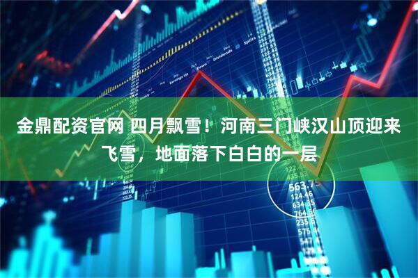 金鼎配资官网 四月飘雪！河南三门峡汉山顶迎来飞雪，地面落下白白的一层