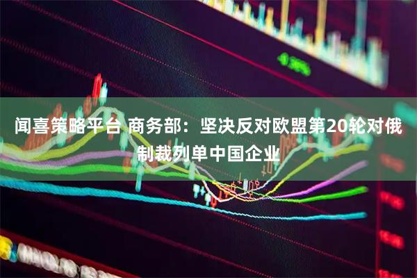 闻喜策略平台 商务部：坚决反对欧盟第20轮对俄制裁列单中国企业