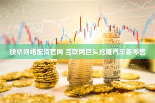 股票网络配资官网 互联网巨头抢滩汽车新零售