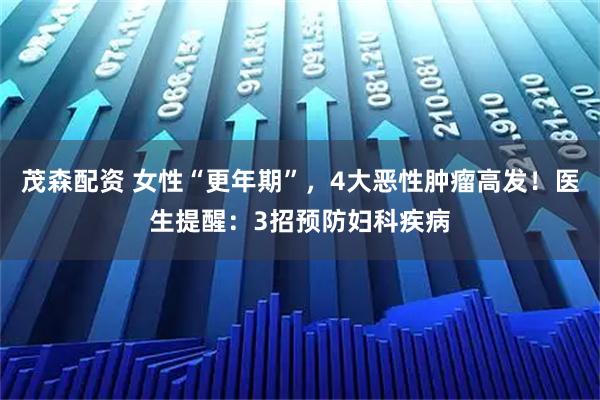 茂森配资 女性“更年期”，4大恶性肿瘤高发！医生提醒：3招预防妇科疾病