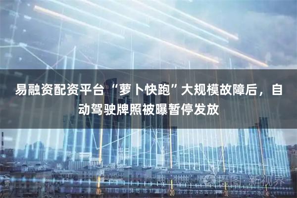 易融资配资平台 “萝卜快跑”大规模故障后，自动驾驶牌照被曝暂停发放