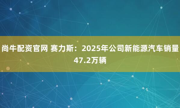 尚牛配资官网 赛力斯：2025年公司新能源汽车销量47.2万辆