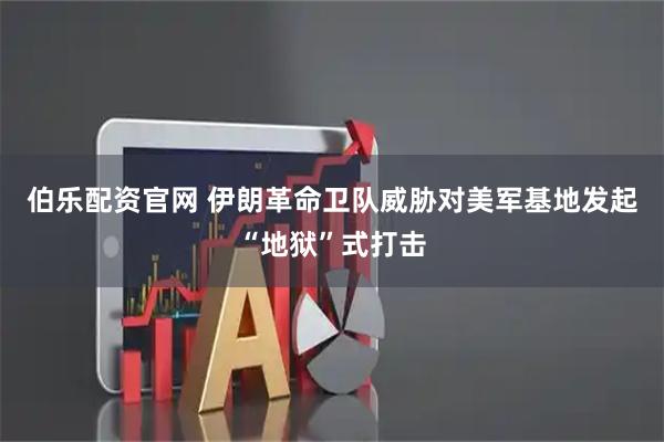 伯乐配资官网 伊朗革命卫队威胁对美军基地发起“地狱”式打击