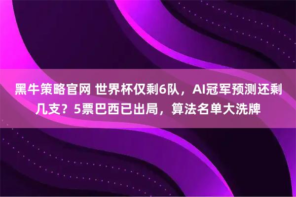 黑牛策略官网 世界杯仅剩6队，AI冠军预测还剩几支？5票巴西已出局，算法名单大洗牌