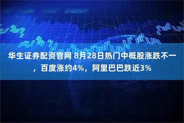 华生证券配资官网 8月28日热门中概股涨跌不一，百度涨约4%，阿里巴巴跌近3%