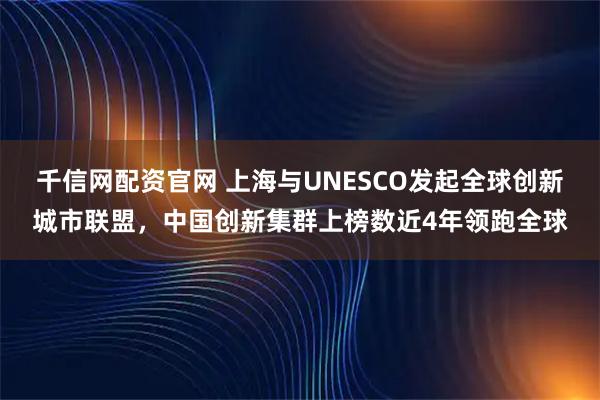 千信网配资官网 上海与UNESCO发起全球创新城市联盟，中国创新集群上榜数近4年领跑全球